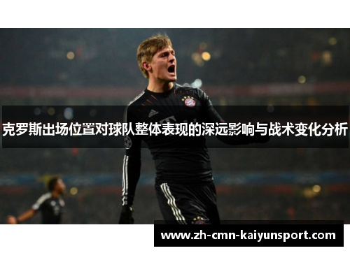 克罗斯出场位置对球队整体表现的深远影响与战术变化分析
