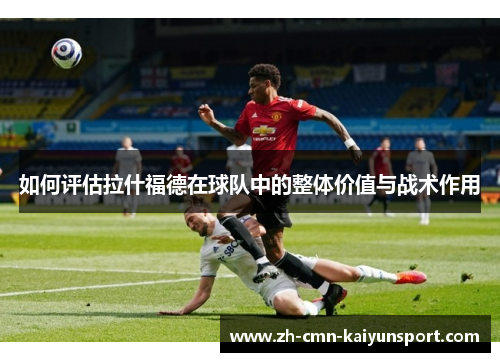 如何评估拉什福德在球队中的整体价值与战术作用
