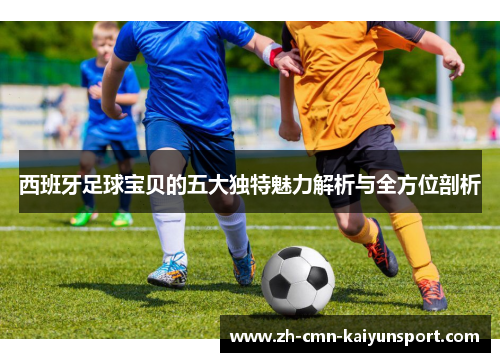 西班牙足球宝贝的五大独特魅力解析与全方位剖析