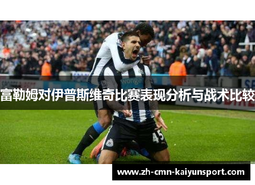 富勒姆对伊普斯维奇比赛表现分析与战术比较 富勒姆对伊普斯维奇比赛表现分析与战术比较