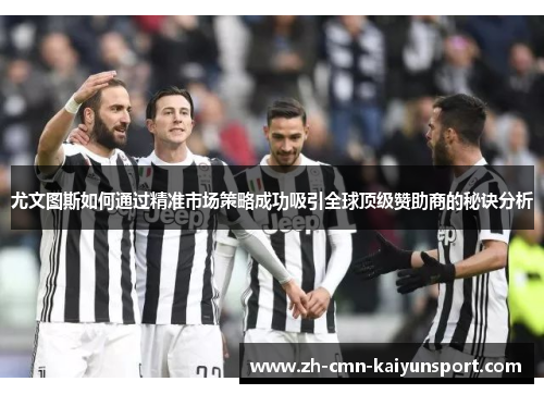 尤文图斯如何通过精准市场策略成功吸引全球顶级赞助商的秘诀分析 尤文图斯如何通过精准市场策略成功吸引全球顶级赞助商的秘诀分析