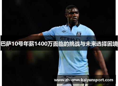 巴萨10号年薪1400万面临的挑战与未来选择困境 巴萨10号年薪1400万面临的挑战与未来选择困境