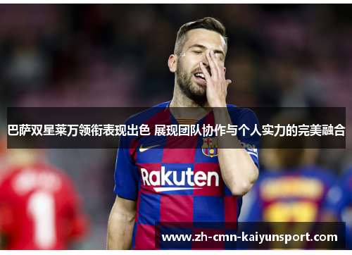 巴萨双星莱万领衔表现出色 展现团队协作与个人实力的完美融合