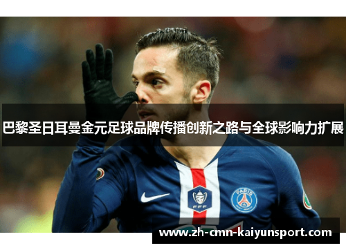 巴黎圣日耳曼金元足球品牌传播创新之路与全球影响力扩展