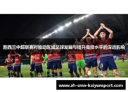 新西兰中超联赛对推动区域足球发展与提升竞技水平的深远影响 新西兰中超联赛对推动区域足球发展与提升竞技水平的深远影响