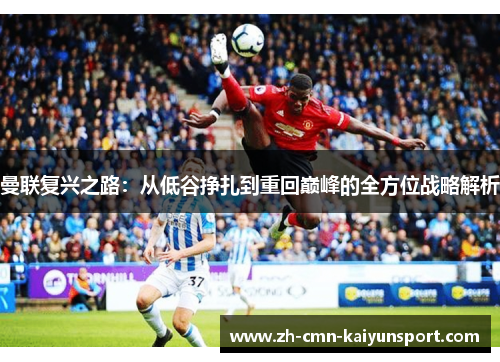 曼联复兴之路:从低谷挣扎到重回巅峰的全方位战略解析 曼联复兴之路:从低谷挣扎到重回巅峰的全方位战略解析
