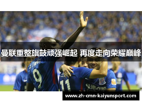 曼联重整旗鼓顽强崛起 再度走向荣耀巅峰 曼联重整旗鼓顽强崛起 再度走向荣耀巅峰