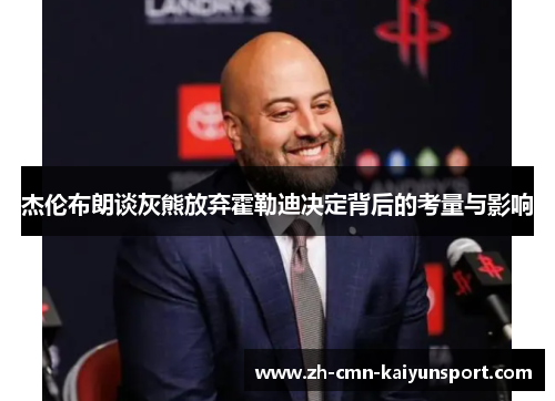 杰伦布朗谈灰熊放弃霍勒迪决定背后的考量与影响 杰伦布朗谈灰熊放弃霍勒迪决定背后的考量与影响