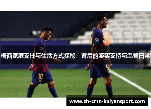 梅西家庭支柱与生活方式探秘:背后的坚实支持与温馨日常 梅西家庭支柱与生活方式探秘:背后的坚实支持与温馨日常