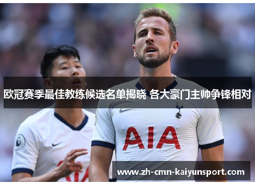 欧冠赛季最佳教练候选名单揭晓 各大豪门主帅争锋相对 欧冠赛季最佳教练候选名单揭晓 各大豪门主帅争锋相对