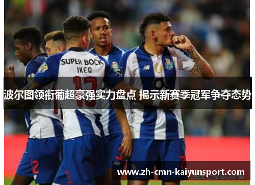 波尔图领衔葡超豪强实力盘点 揭示新赛季冠军争夺态势 波尔图领衔葡超豪强实力盘点 揭示新赛季冠军争夺态势