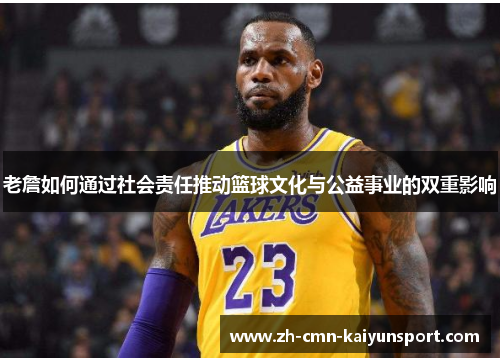 老詹如何通过社会责任推动篮球文化与公益事业的双重影响 老詹如何通过社会责任推动篮球文化与公益事业的双重影响
