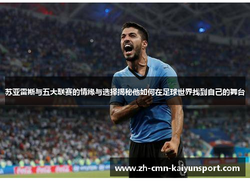 苏亚雷斯与五大联赛的情缘与选择揭秘他如何在足球世界找到自己的舞台
