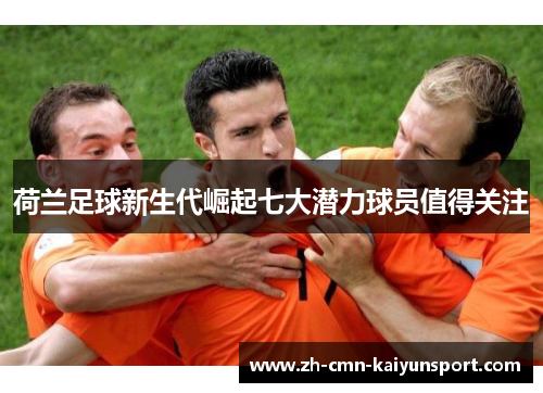 荷兰足球新生代崛起七大潜力球员值得关注 荷兰足球新生代崛起七大潜力球员值得关注