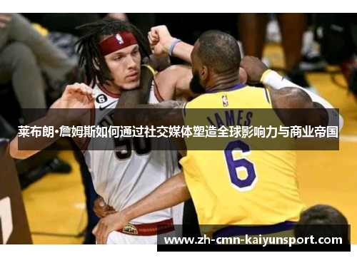 莱布朗·詹姆斯如何通过社交媒体塑造全球影响力与商业帝国 莱布朗·詹姆斯如何通过社交媒体塑造全球影响力与商业帝国