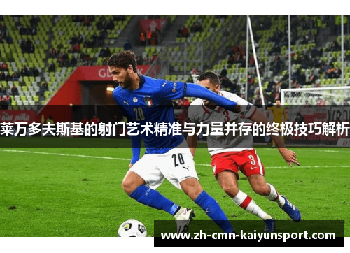 莱万多夫斯基的射门艺术精准与力量并存的终极技巧解析 莱万多夫斯基的射门艺术精准与力量并存的终极技巧解析