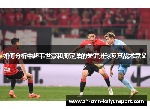 如何分析中超韦世豪和周定洋的关键进球及其战术意义