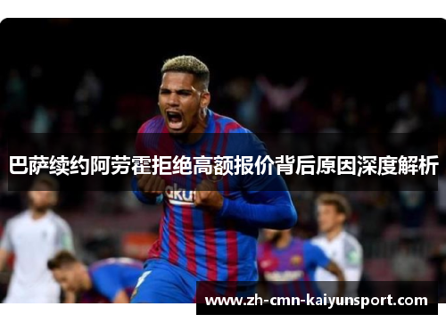 巴萨续约阿劳霍拒绝高额报价背后原因深度解析