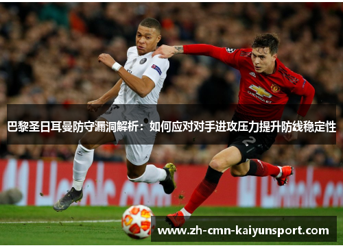 巴黎圣日耳曼防守漏洞解析：如何应对对手进攻压力提升防线稳定性