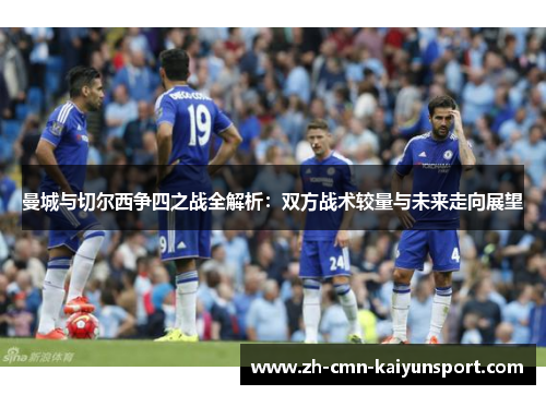 曼城与切尔西争四之战全解析：双方战术较量与未来走向展望