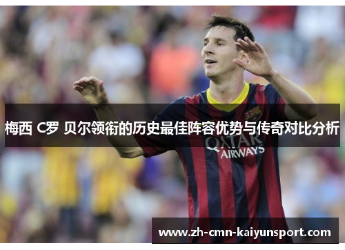 梅西 C罗 贝尔领衔的历史最佳阵容优势与传奇对比分析