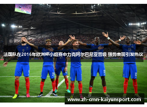 法国队在2016年欧洲杯小组赛中力克阿尔巴尼亚晋级 强势表现引发热议