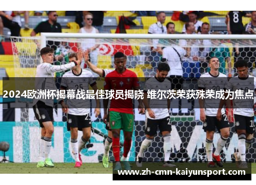 2024欧洲杯揭幕战最佳球员揭晓 维尔茨荣获殊荣成为焦点