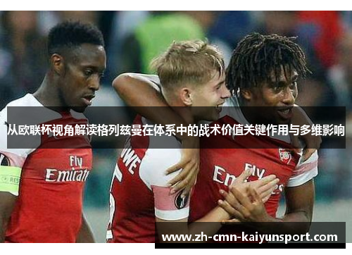 从欧联杯视角解读格列兹曼在体系中的战术价值关键作用与多维影响 从欧联杯视角解读格列兹曼在体系中的战术价值关键作用与多维影响