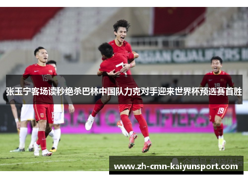 张玉宁客场读秒绝杀巴林中国队力克对手迎来世界杯预选赛首胜 张玉宁客场读秒绝杀巴林中国队力克对手迎来世界杯预选赛首胜