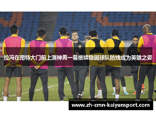 拉冯在南特大门前上演神勇一幕继续稳固球队防线成为英雄之姿 拉冯在南特大门前上演神勇一幕继续稳固球队防线成为英雄之姿