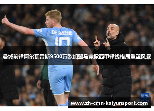 曼城前锋阿尔瓦雷斯9500万欧加盟马竞掀西甲锋线格局重塑风暴 曼城前锋阿尔瓦雷斯9500万欧加盟马竞掀西甲锋线格局重塑风暴