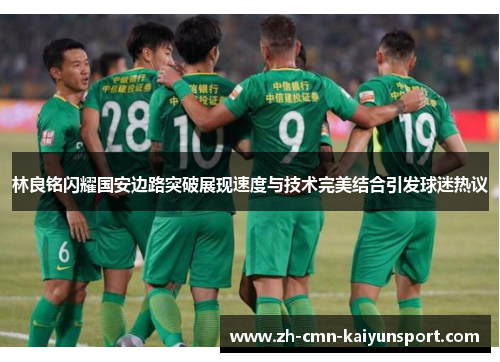 林良铭闪耀国安边路突破展现速度与技术完美结合引发球迷热议 林良铭闪耀国安边路突破展现速度与技术完美结合引发球迷热议