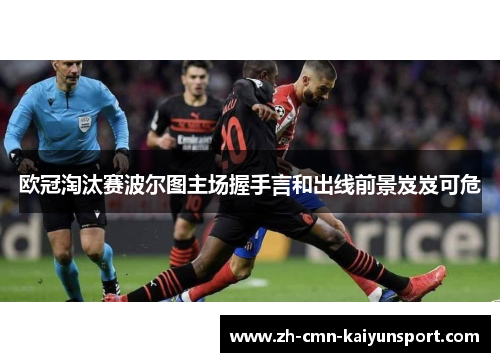 欧冠淘汰赛波尔图主场握手言和出线前景岌岌可危