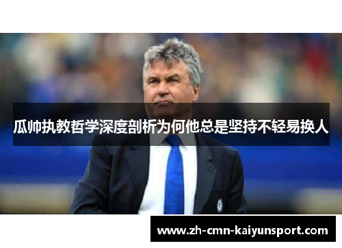 瓜帅执教哲学深度剖析为何他总是坚持不轻易换人