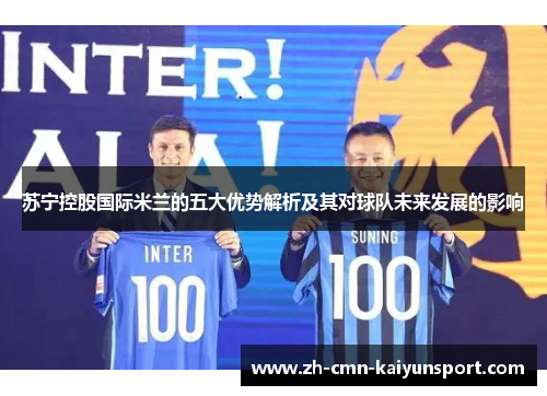 苏宁控股国际米兰的五大优势解析及其对球队未来发展的影响 苏宁控股国际米兰的五大优势解析及其对球队未来发展的影响