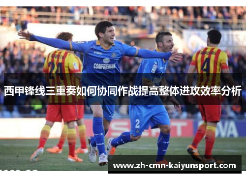 西甲锋线三重奏如何协同作战提高整体进攻效率分析 西甲锋线三重奏如何协同作战提高整体进攻效率分析