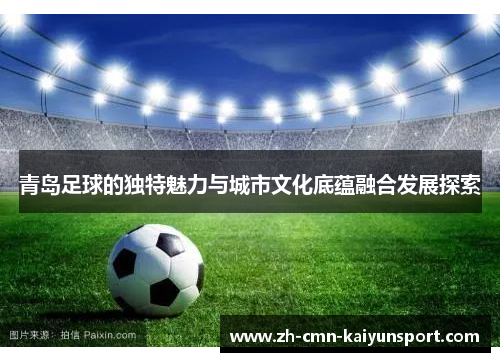 青岛足球的独特魅力与城市文化底蕴融合发展探索 青岛足球的独特魅力与城市文化底蕴融合发展探索