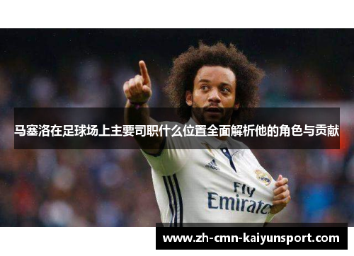 马塞洛在足球场上主要司职什么位置全面解析他的角色与贡献 马塞洛在足球场上主要司职什么位置全面解析他的角色与贡献