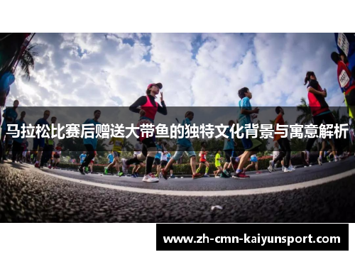 马拉松比赛后赠送大带鱼的独特文化背景与寓意解析 马拉松比赛后赠送大带鱼的独特文化背景与寓意解析
