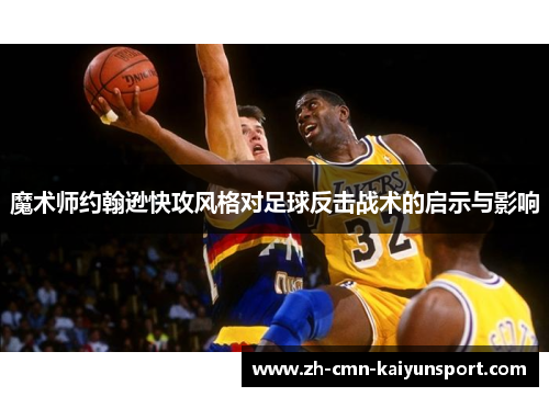 魔术师约翰逊快攻风格对足球反击战术的启示与影响 魔术师约翰逊快攻风格对足球反击战术的启示与影响